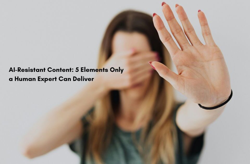 AI-Resistant Content: 5 Elements Only a Human Expert Can Deliver